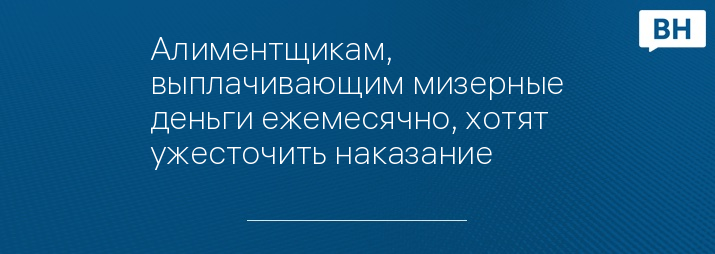 Алиментщикам, выплачивающим мизерные деньги ежемесячно, хотят ужесточить наказание