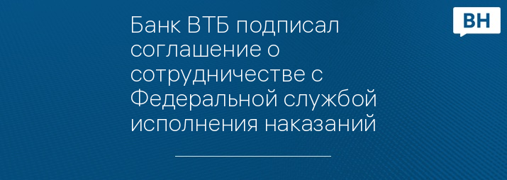 Банк ВТБ подписал соглашение о сотрудничестве с Федеральной службой исполнения наказаний