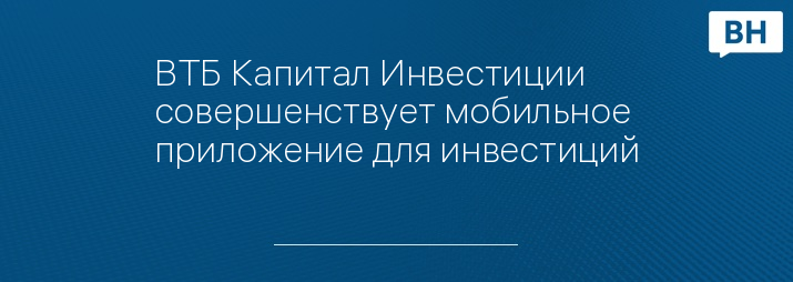 ВТБ Капитал Инвестиции совершенствует мобильное приложение для инвестиций
