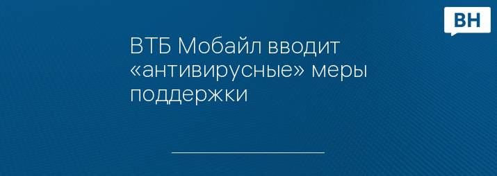 ВТБ Мобайл вводит «антивирусные» меры поддержки