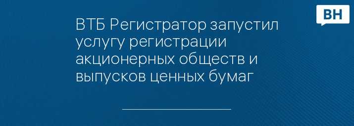 ВТБ Регистратор запустил услугу регистрации акционерных обществ и выпусков ценных бумаг