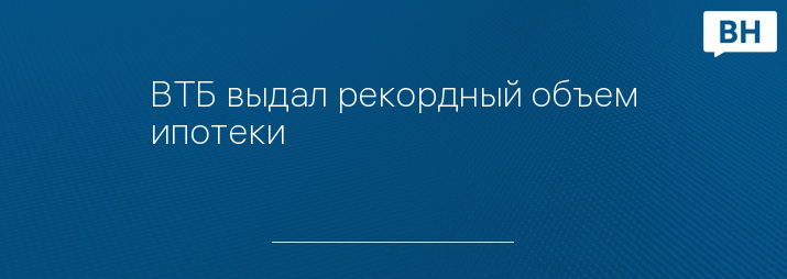 ВТБ выдал рекордный объем ипотеки