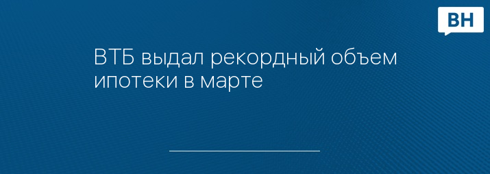 ВТБ выдал рекордный объем ипотеки в марте