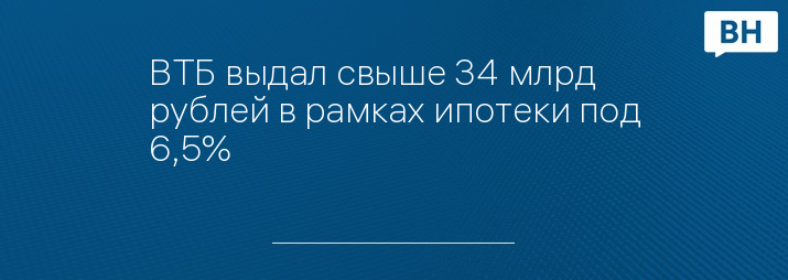 ВТБ выдал свыше 34 млрд рублей в рамках ипотеки под 6,5%