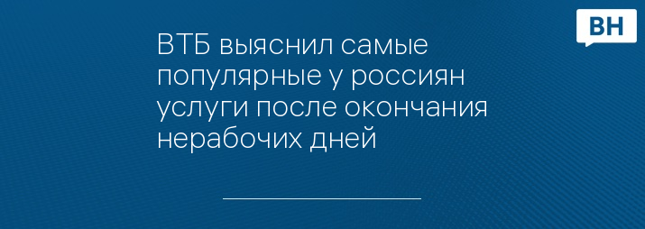 ВТБ выяснил самые популярные у россиян услуги после окончания нерабочих дней