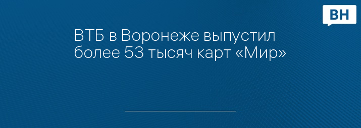 ВТБ в Воронеже выпустил более 53 тысяч карт «Мир»        