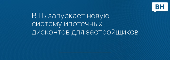 ВТБ запускает новую систему ипотечных дисконтов для застройщиков