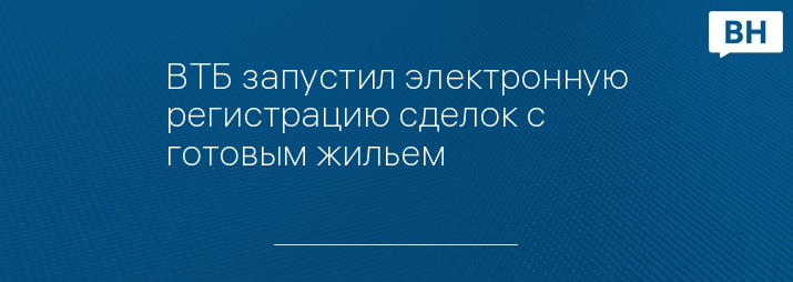 ВТБ запустил электронную регистрацию сделок с готовым жильем