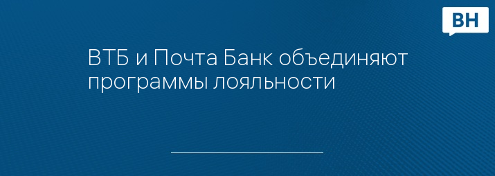 ВТБ и Почта Банк объединяют программы лояльности  