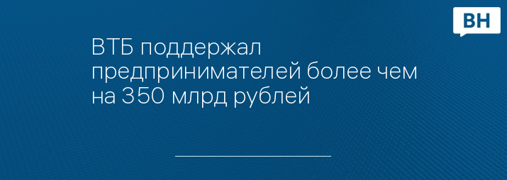 ВТБ поддержал предпринимателей более чем на 350 млрд рублей 