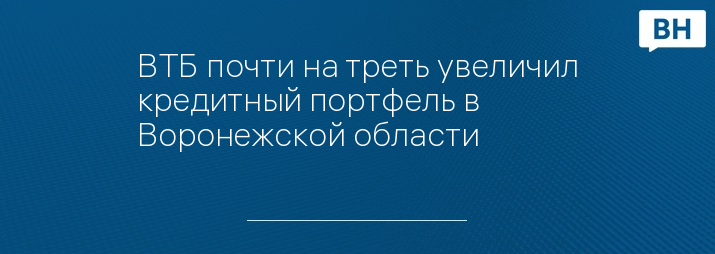 ВТБ почти на треть увеличил кредитный портфель в Воронежской области