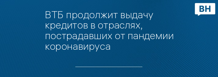 ВТБ продолжит выдачу кредитов в отраслях, пострадавших от пандемии коронавируса