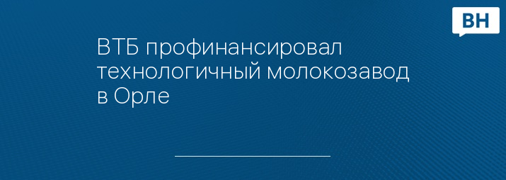 ВТБ профинансировал технологичный молокозавод в Орле