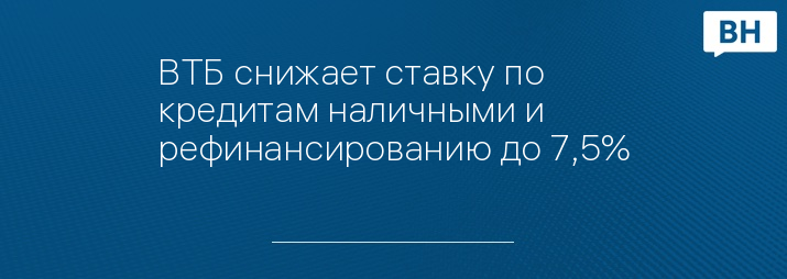 ВТБ снижает ставку по кредитам наличными и рефинансированию до 7,5%