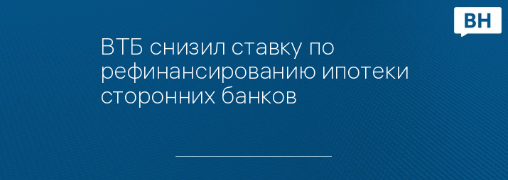 ВТБ снизил ставку по рефинансированию ипотеки сторонних банков