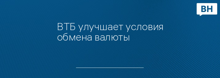 ВТБ улучшает условия обмена валюты