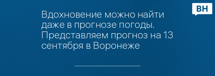 Вдохновение можно найти даже в прогнозе погоды. Представляем прогноз на 13 сентября в Воронеже