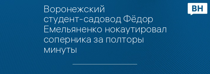 Воронежский студент-садовод Фёдор Емельяненко нокаутировал соперника за полторы минуты