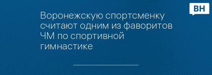 Воронежскую спортсменку считают одним из фаворитов ЧМ по спортивной гимнастике