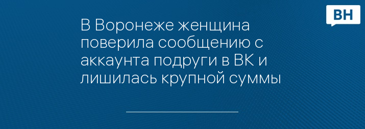 В Воронеже женщина поверила сообщению с аккаунта подруги в ВК и лишилась крупной суммы 