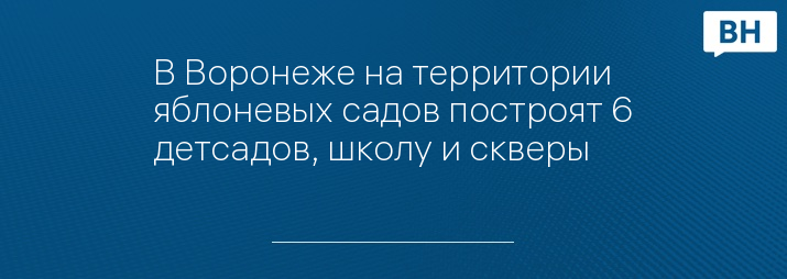 В Воронеже на территории яблоневых садов построят 6 детсадов, школу и скверы