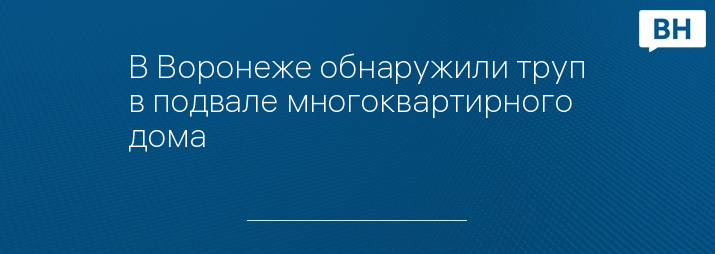 В Воронеже обнаружили труп в подвале многоквартирного дома