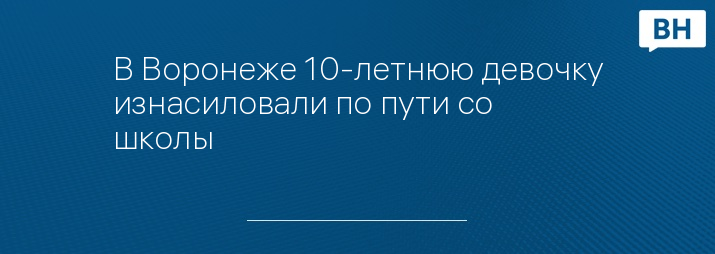 В Воронеже 10-летнюю девочку изнасиловали по пути со школы