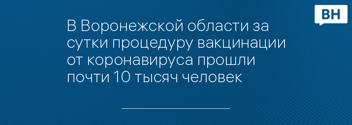 В Воронежской области за сутки процедуру вакцинации от коронавируса прошли почти 10 тысяч человек