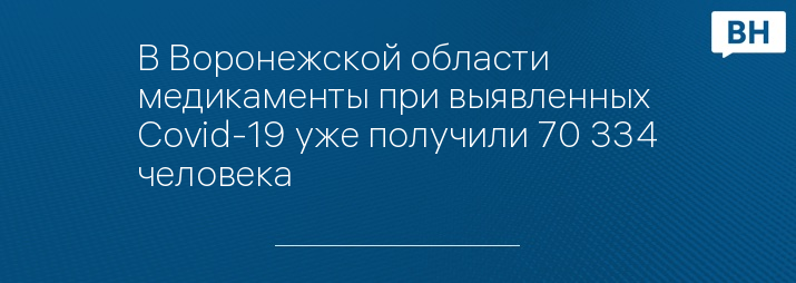 В Воронежской области медикаменты при выявленных Covid-19 уже получили 70 334 человека