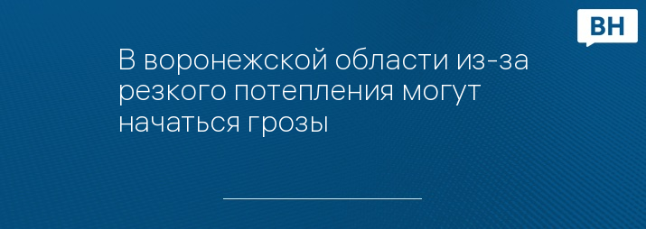 В воронежской области из-за резкого потепления могут начаться грозы