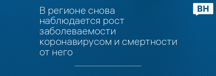 В регионе снова наблюдается рост заболеваемости коронавирусом и смертности от него