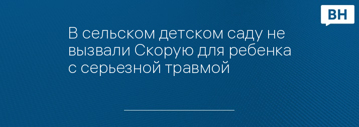 В сельском детском саду не вызвали Скорую для ребенка с серьезной травмой