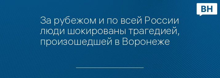 За рубежом и по всей России люди шокированы трагедией, произошедшей в Воронеже