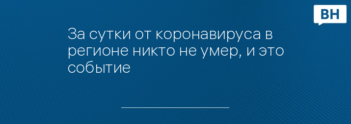 За сутки от коронавируса в регионе никто не умер, и это событие