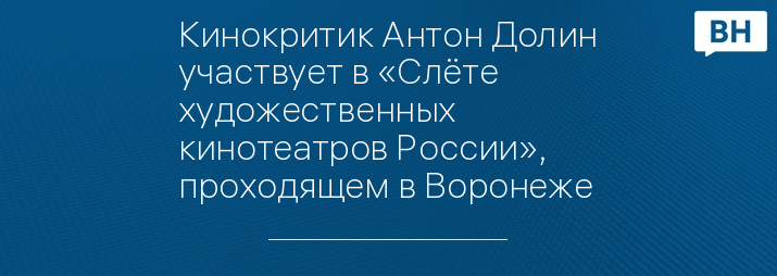 Кинокритик Антон Долин участвует в «Слёте художественных кинотеатров России», проходящем в Воронеже