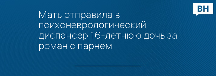 Мать отправила в психоневрологический диспансер 16-летнюю дочь за роман с парнем