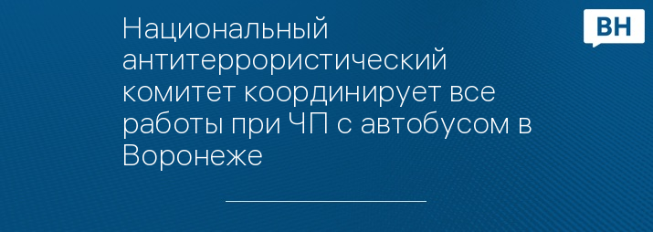 Национальный антитеррористический комитет координирует все работы при ЧП с автобусом в Воронеже