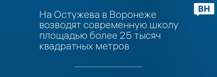 На Остужева в Воронеже возводят современную школу площадью более 25 тысяч квадратных метров