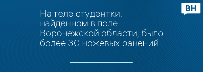 На теле студентки, найденном в поле Воронежской области, было более 30 ножевых ранений