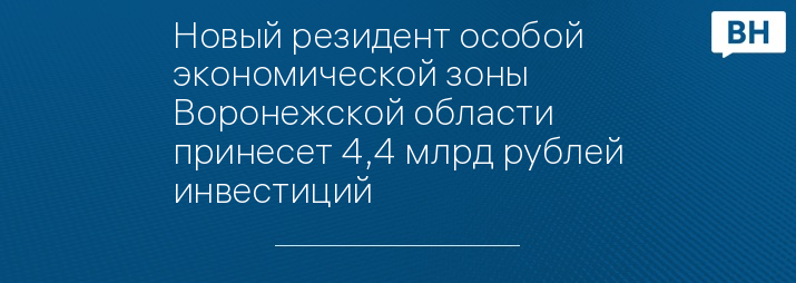 Новый резидент особой экономической зоны Воронежской области принесет 4,4 млрд рублей инвестиций