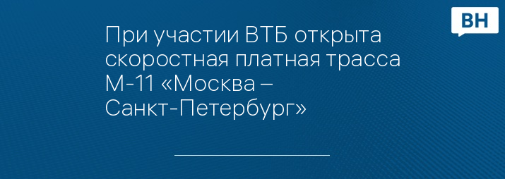 При участии ВТБ открыта скоростная платная трасса М-11 «Москва – Санкт-Петербург» 