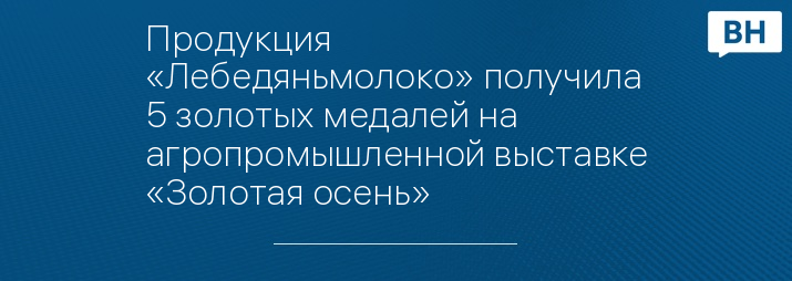 Продукция «Лебедяньмолоко» получила 5 золотых медалей на агропромышленной выставке «Золотая осень»