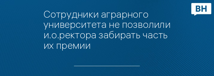 Сотрудники аграрного университета не позволили и.о.ректора забирать часть их премии