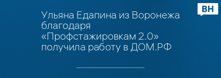 Ульяна Едапина из Воронежа благодаря «Профстажировкам 2.0» получила работу в ДОМ.РФ