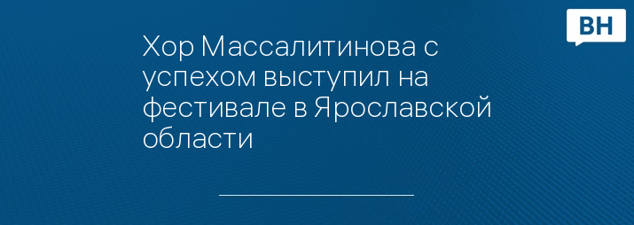 Хор Массалитинова с успехом выступил на фестивале в Ярославской области