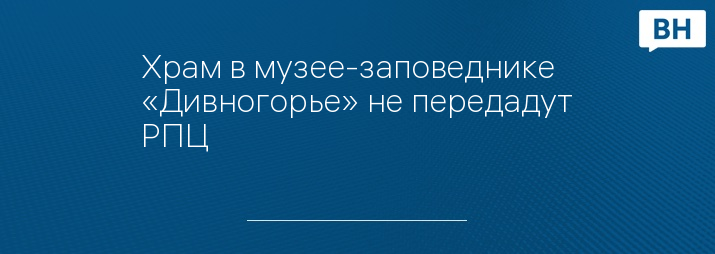 Храм в музее-заповеднике «Дивногорье» не передадут РПЦ