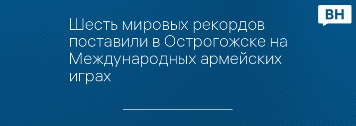 Шесть мировых рекордов поставили в Острогожске на Международных армейских играх