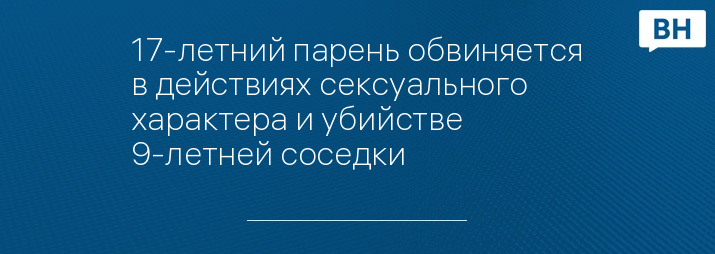 17-летний парень обвиняется в действиях сексуального характера и убийстве 9-летней соседки