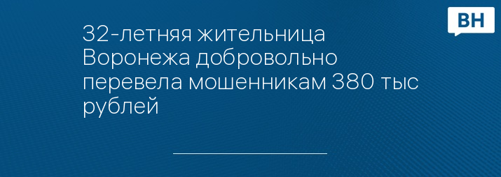 32-летняя жительница Воронежа добровольно перевела мошенникам 380 тыс рублей