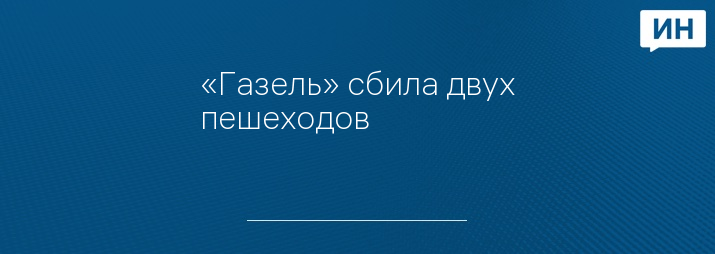 «Газель» сбила двух пешеходов